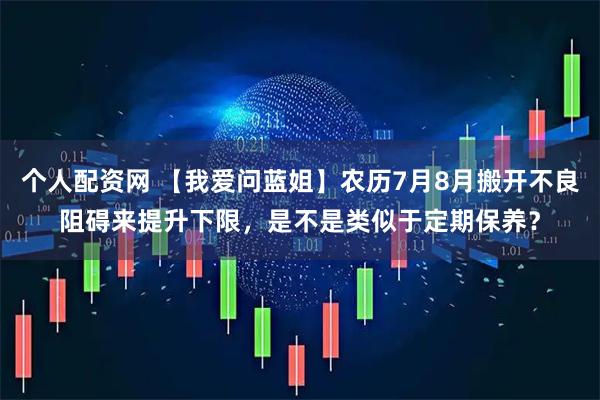 个人配资网 【我爱问蓝姐】农历7月8月搬开不良阻碍来提升下限，是不是类似于定期保养？