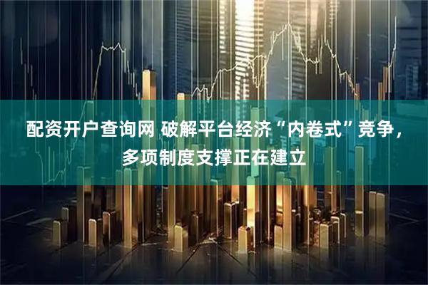 配资开户查询网 破解平台经济“内卷式”竞争，多项制度支撑正在建立