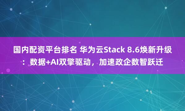 国内配资平台排名 华为云Stack 8.6焕新升级：数据+AI双擎驱动，加速政企数智跃迁