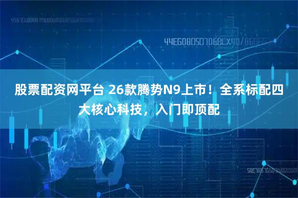 股票配资网平台 26款腾势N9上市！全系标配四大核心科技，入门即顶配