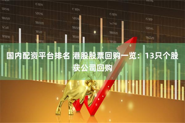 国内配资平台排名 港股股票回购一览：13只个股获公司回购