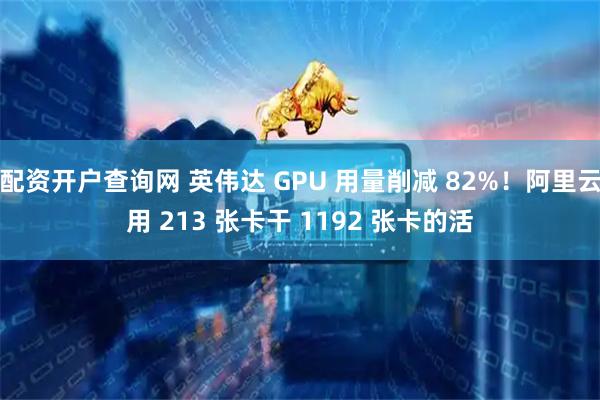 配资开户查询网 英伟达 GPU 用量削减 82%！阿里云用 213 张卡干 1192 张卡的活