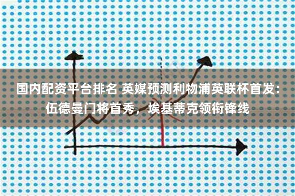 国内配资平台排名 英媒预测利物浦英联杯首发：伍德曼门将首秀，埃基蒂克领衔锋线