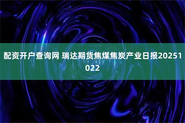配资开户查询网 瑞达期货焦煤焦炭产业日报20251022
