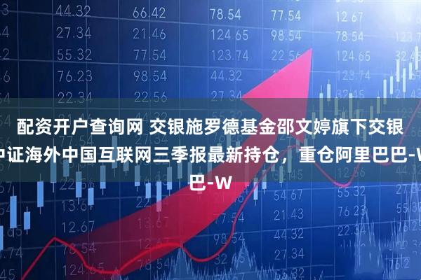 配资开户查询网 交银施罗德基金邵文婷旗下交银中证海外中国互联网三季报最新持仓，重仓阿里巴巴-W