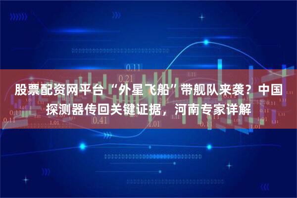 股票配资网平台 “外星飞船”带舰队来袭？中国探测器传回关键证据，河南专家详解