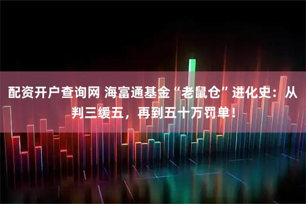 配资开户查询网 海富通基金“老鼠仓”进化史：从判三缓五，再到五十万罚单！