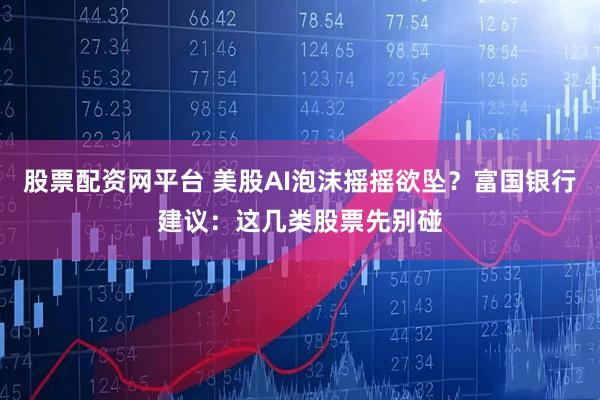 股票配资网平台 美股AI泡沫摇摇欲坠？富国银行建议：这几类股票先别碰
