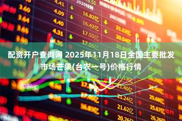 配资开户查询网 2025年11月18日全国主要批发市场芒果(台农一号)价格行情