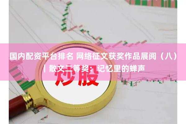 国内配资平台排名 网络征文获奖作品展阅（八）｜散文二等奖：记忆里的蝉声