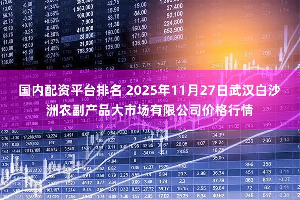 国内配资平台排名 2025年11月27日武汉白沙洲农副产品大市场有限公司价格行情