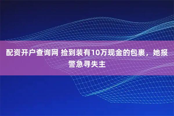 配资开户查询网 捡到装有10万现金的包裹，她报警急寻失主