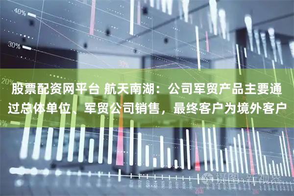 股票配资网平台 航天南湖：公司军贸产品主要通过总体单位、军贸公司销售，最终客户为境外客户