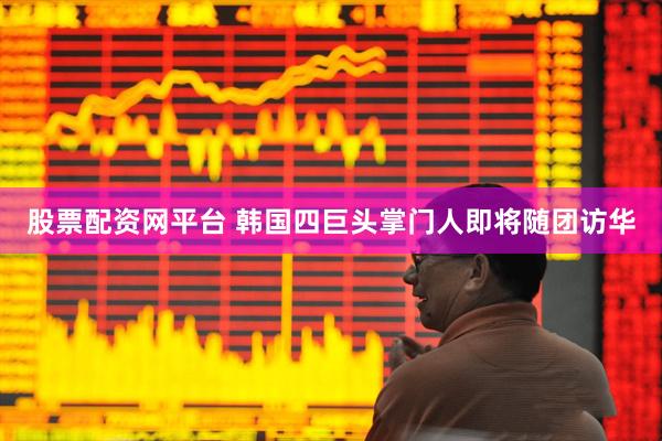 股票配资网平台 韩国四巨头掌门人即将随团访华
