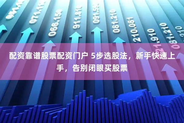 配资靠谱股票配资门户 5步选股法，新手快速上手，告别闭眼买股票