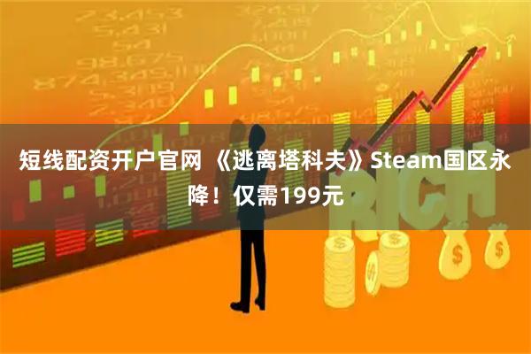 短线配资开户官网 《逃离塔科夫》Steam国区永降！仅需199元