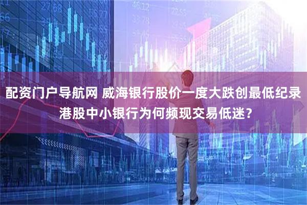 配资门户导航网 威海银行股价一度大跌创最低纪录 港股中小银行为何频现交易低迷？