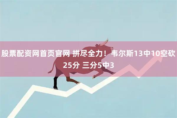 股票配资网首页官网 拼尽全力！韦尔斯13中10空砍25分 三分5中3