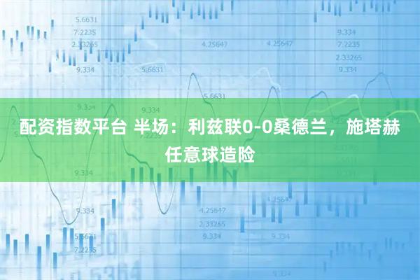 配资指数平台 半场：利兹联0-0桑德兰，施塔赫任意球造险